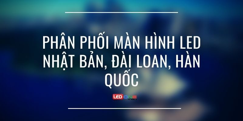 Màn hình LED Nhật Bản, Hàn Quốc, Đài Loan uy tín phân phối tại Việt Nam  