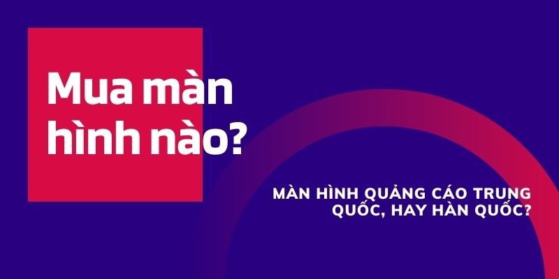 Màn hình quảng cáo Trung Quốc và màn hình quảng cáo Hàn Quốc khác gì nhau?  